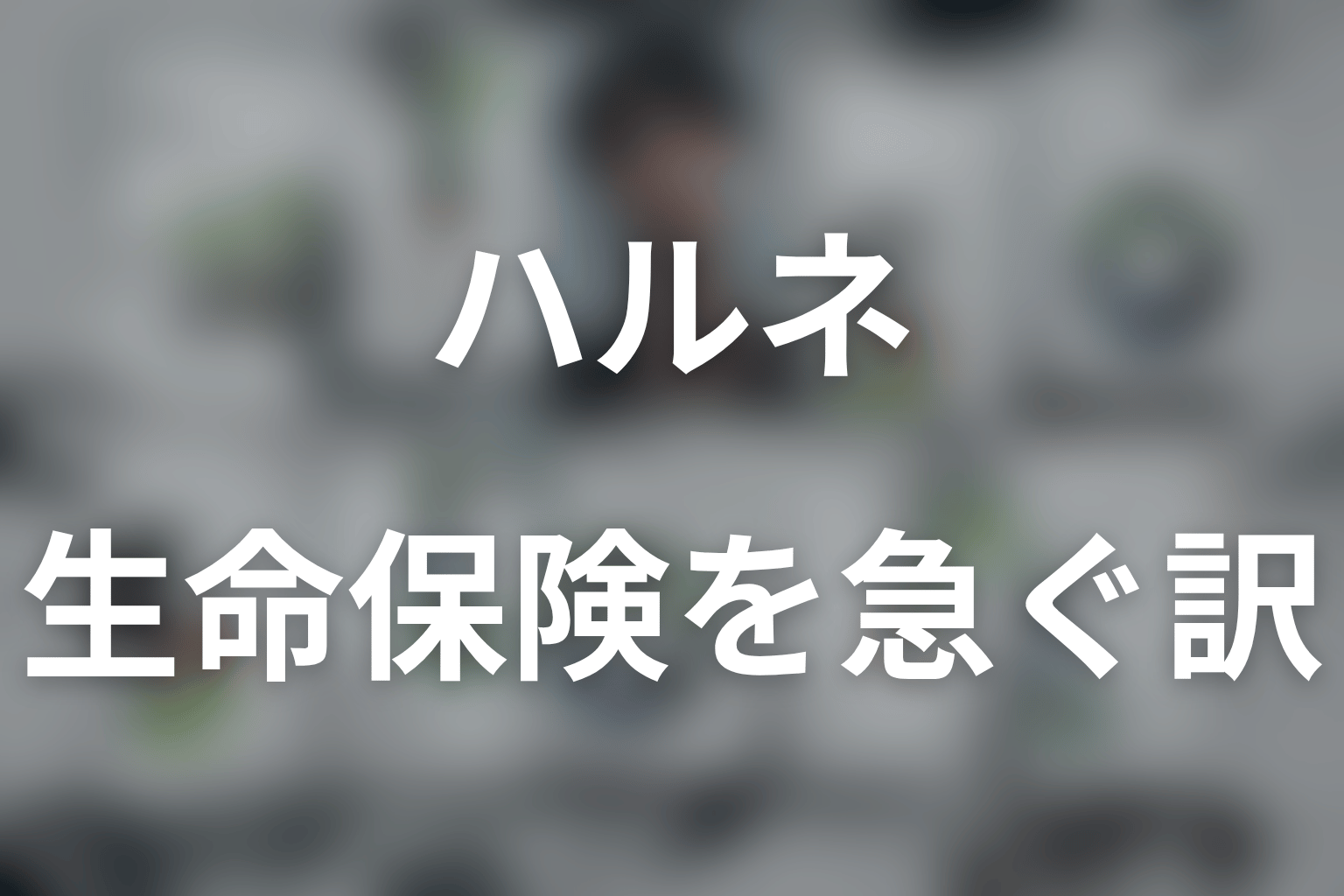 ハルネはなぜ1億5000万円の生命保険を急いだ？