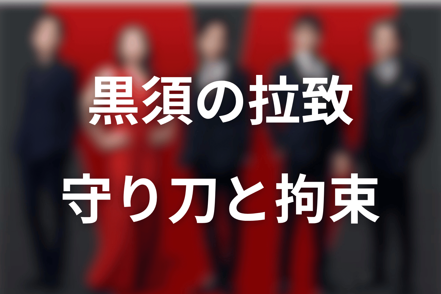 黒須はなぜ拉致された？守り刀・拘束・毒殺方針を時系列で整理