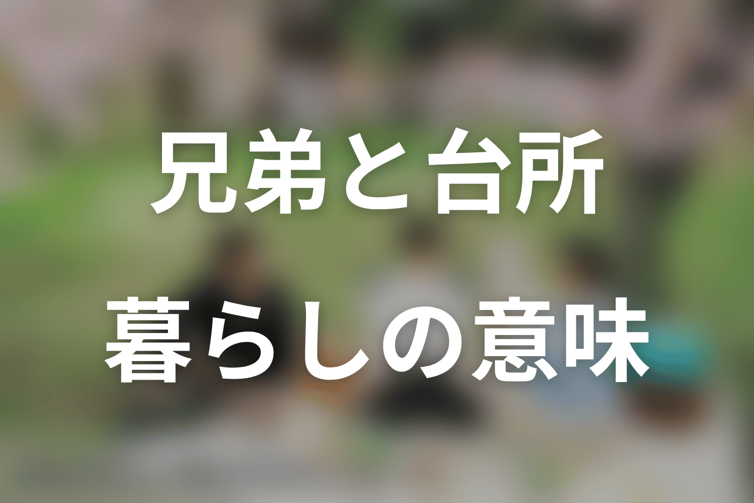 兄弟と台所の意味を考察|支えてもらう暮らしから、自分で選ぶ暮らしへ