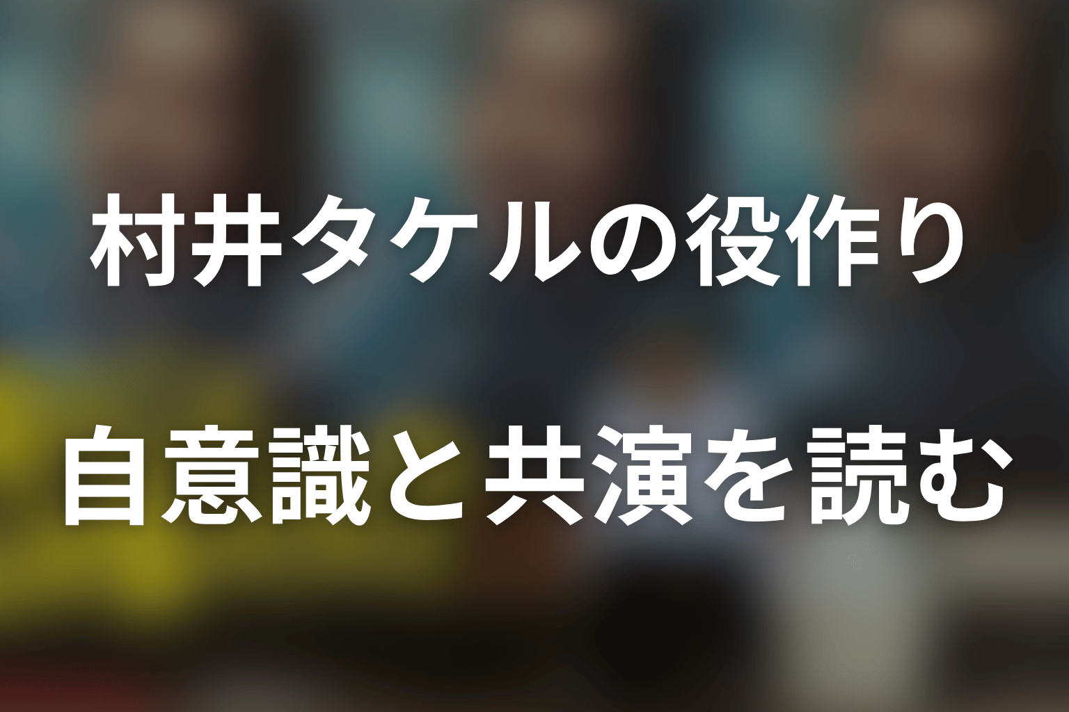 まとめ｜磯村勇斗の役作りから村井タケルの自意識と共演を読む