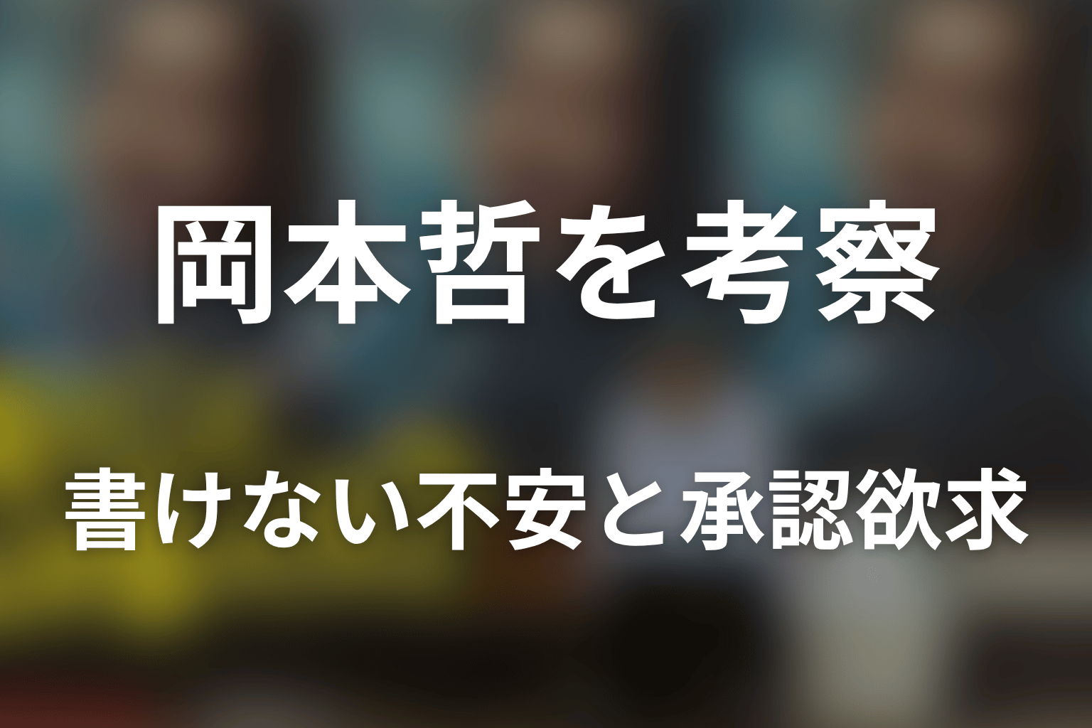 岡本哲の人物像を考察｜書けない不安と承認欲求