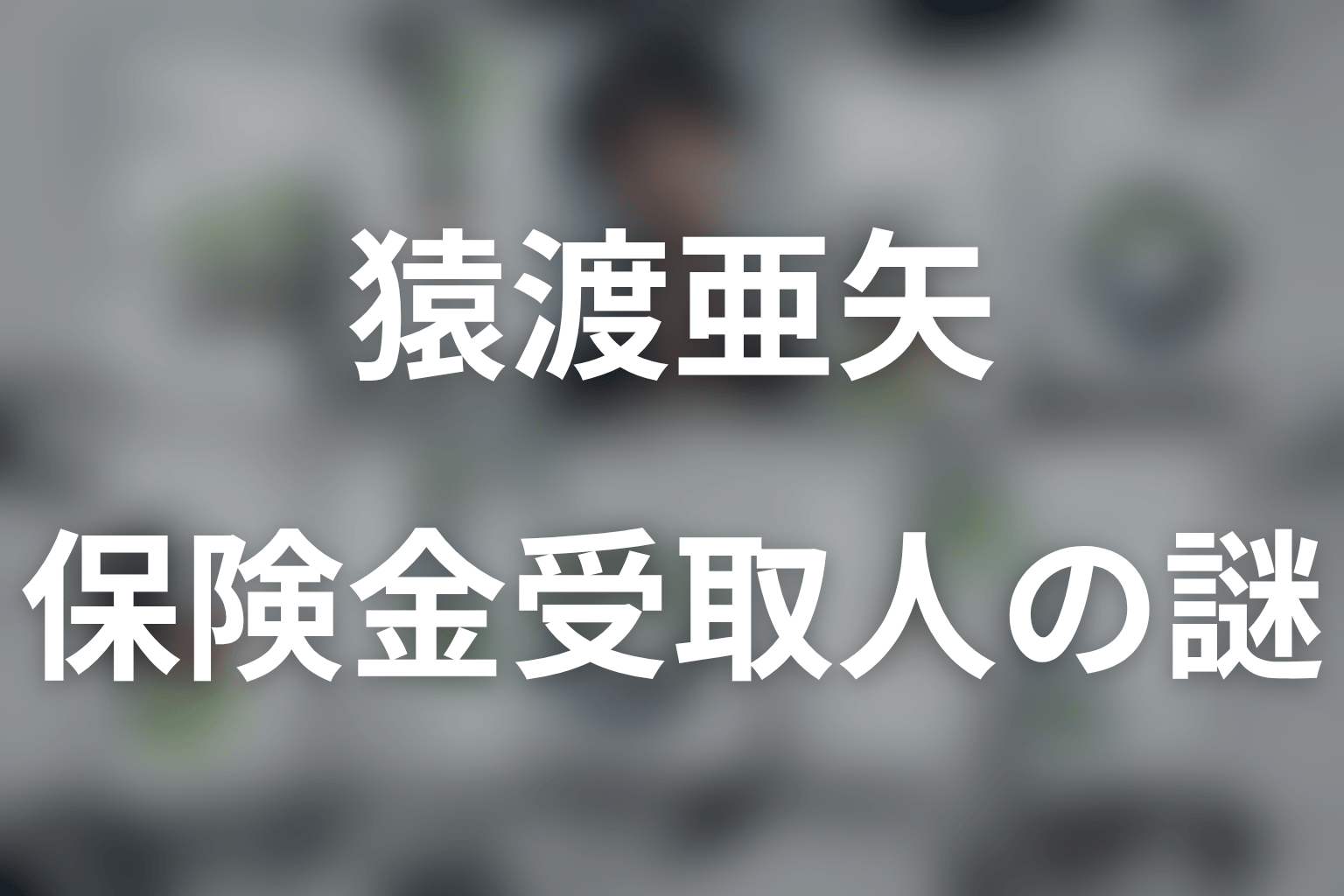 猿渡はなぜ2000万円の保険金受取人になった？