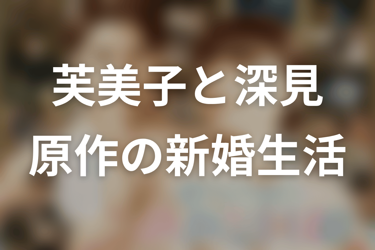 原作ネタバレ｜芙美子と深見の新婚生活