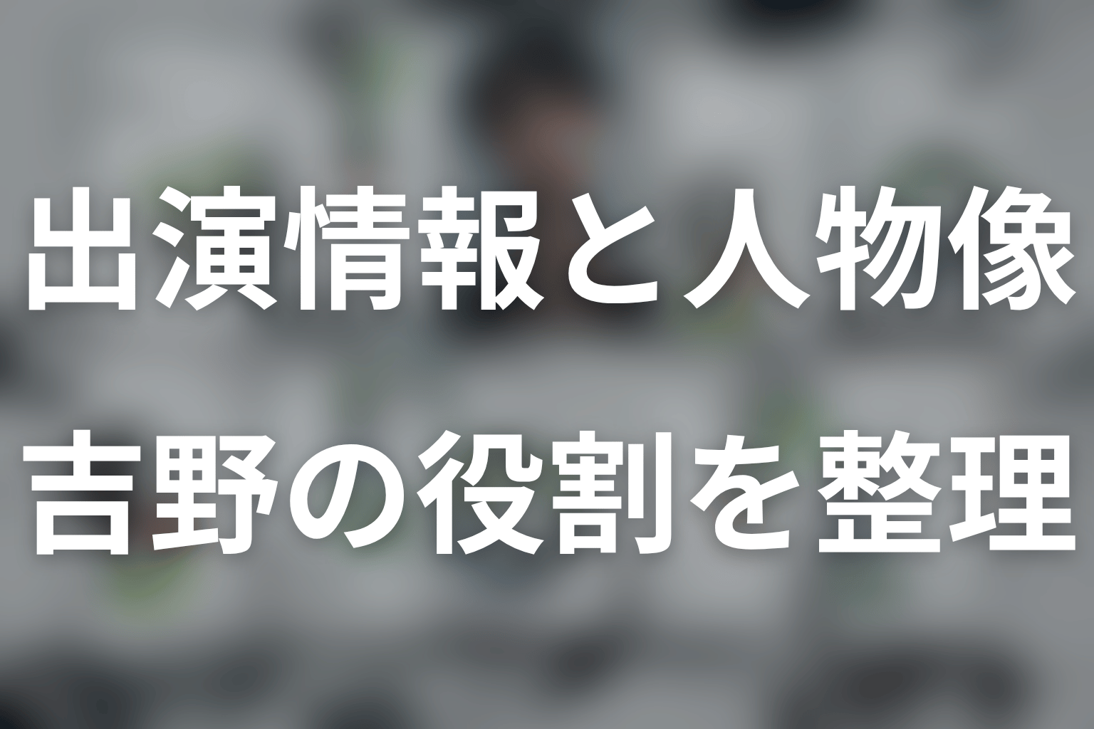 まとめ｜井口理の出演情報と、吉野の人物像を分けて読む