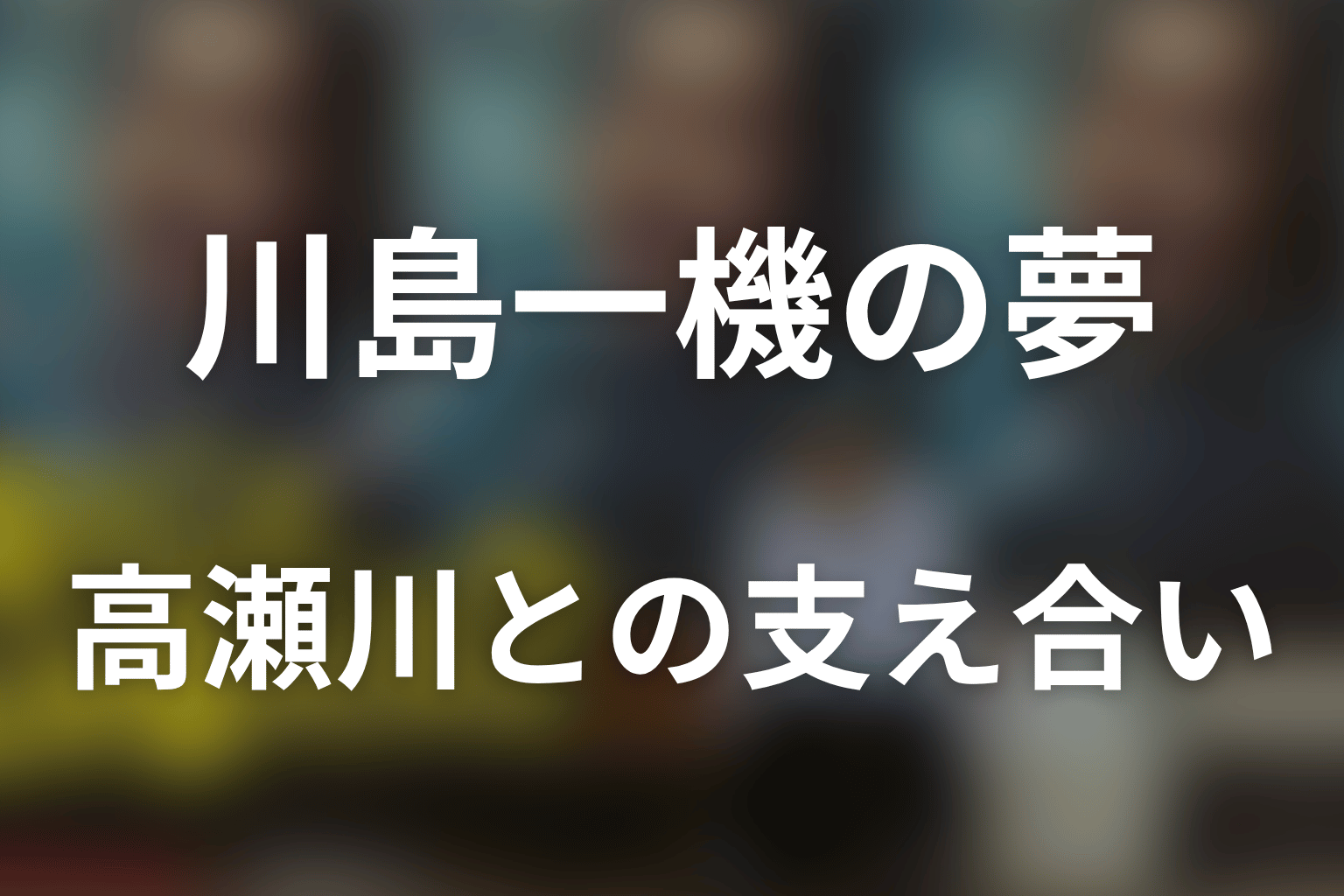 まとめ｜松山ケンイチ演じる川島一機の夢と、高瀬川との支え合いを読む