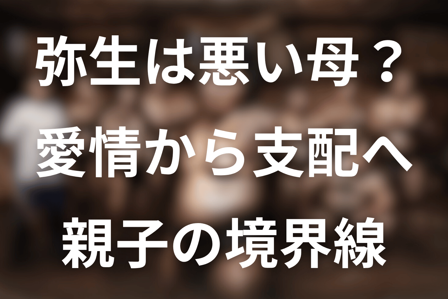 弥生は悪い母親？愛情が支配へ変わった理由を考察