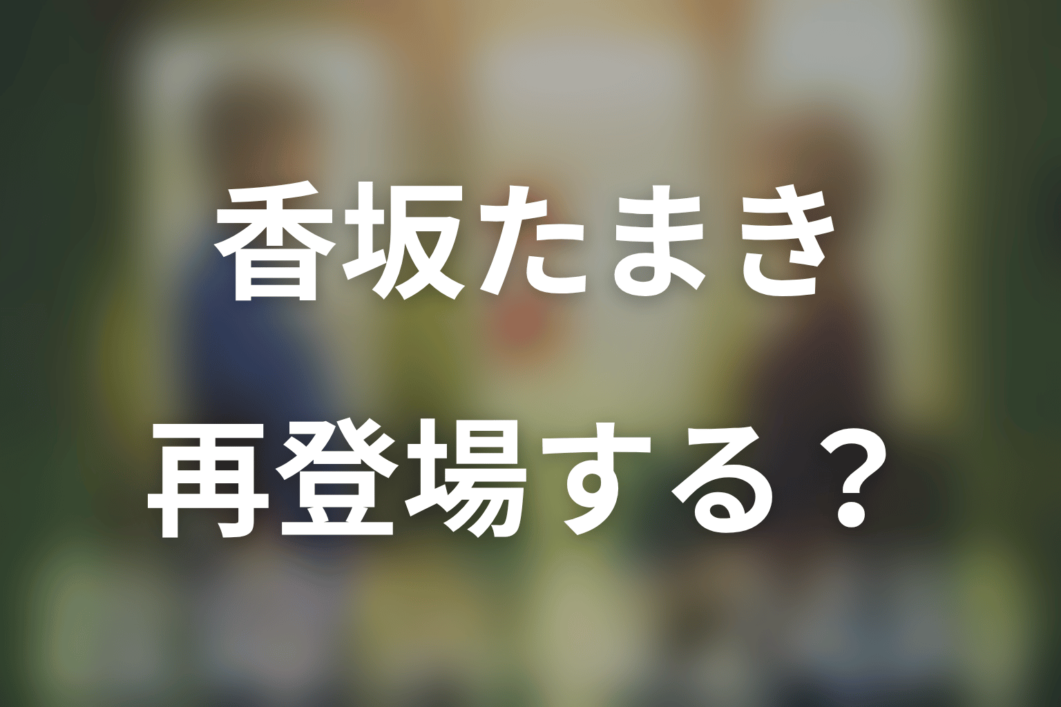 第6シリーズで香坂たまきが再登場する可能性は？