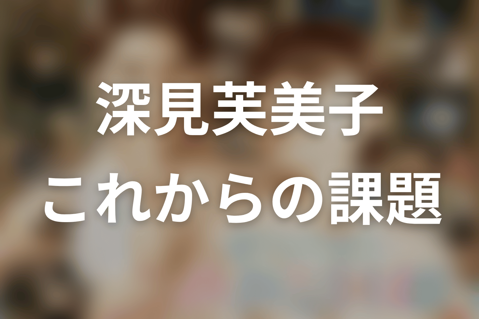 深見芙美子の今後を考察｜妻になっても自分を守れるか