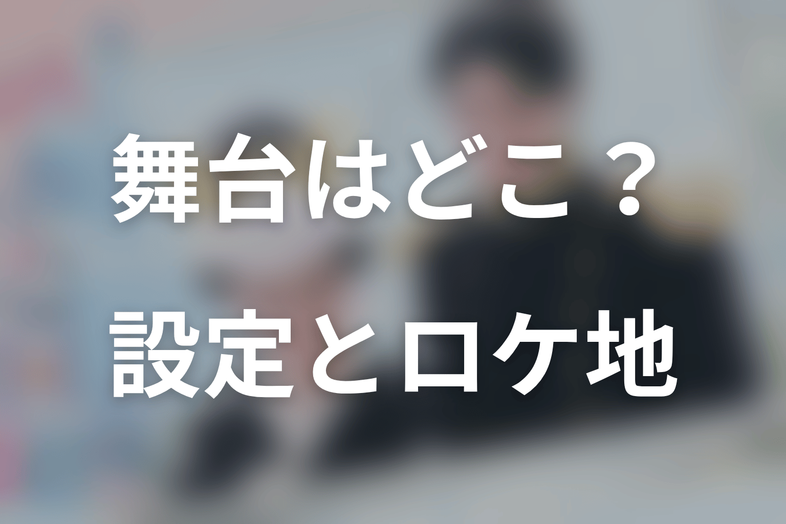 「舞台はどこ？」作品世界とドラマのロケ地を区別