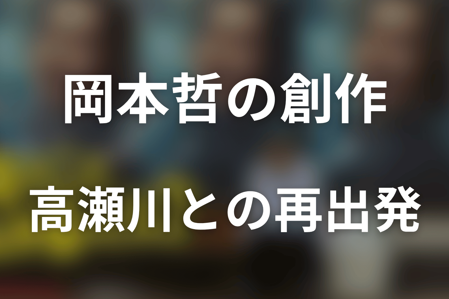 まとめ｜賀来賢人演じる岡本哲の創作と、高瀬川との再出発を読む