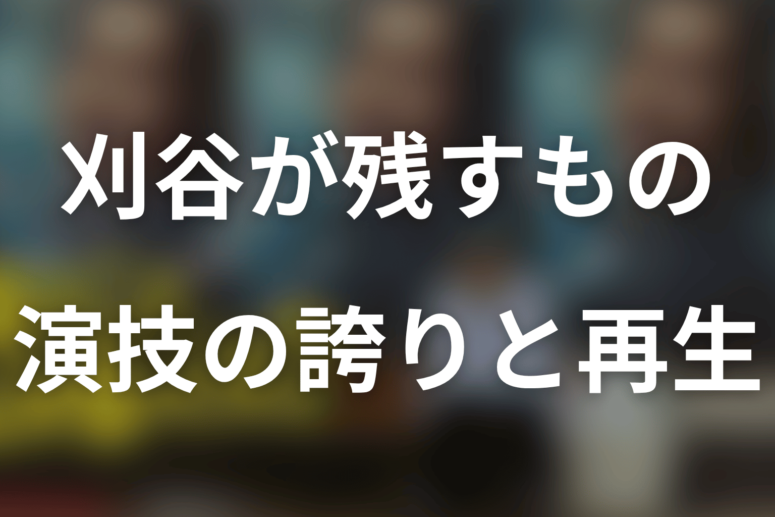 まとめ｜刈谷は目立たない演技の価値を示す人物