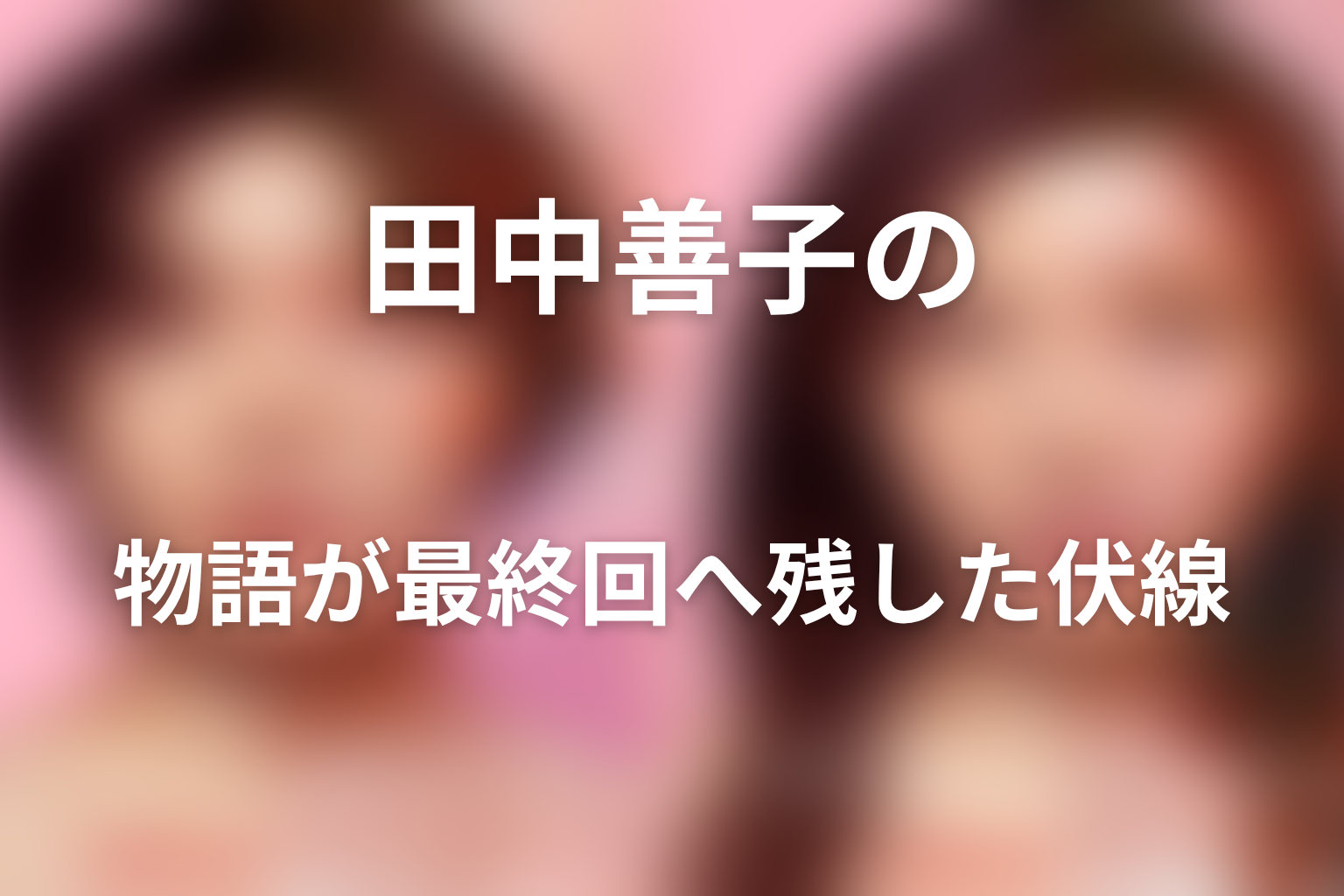 田中善子の物語が最終回へ残した伏線｜元通りと自己決定