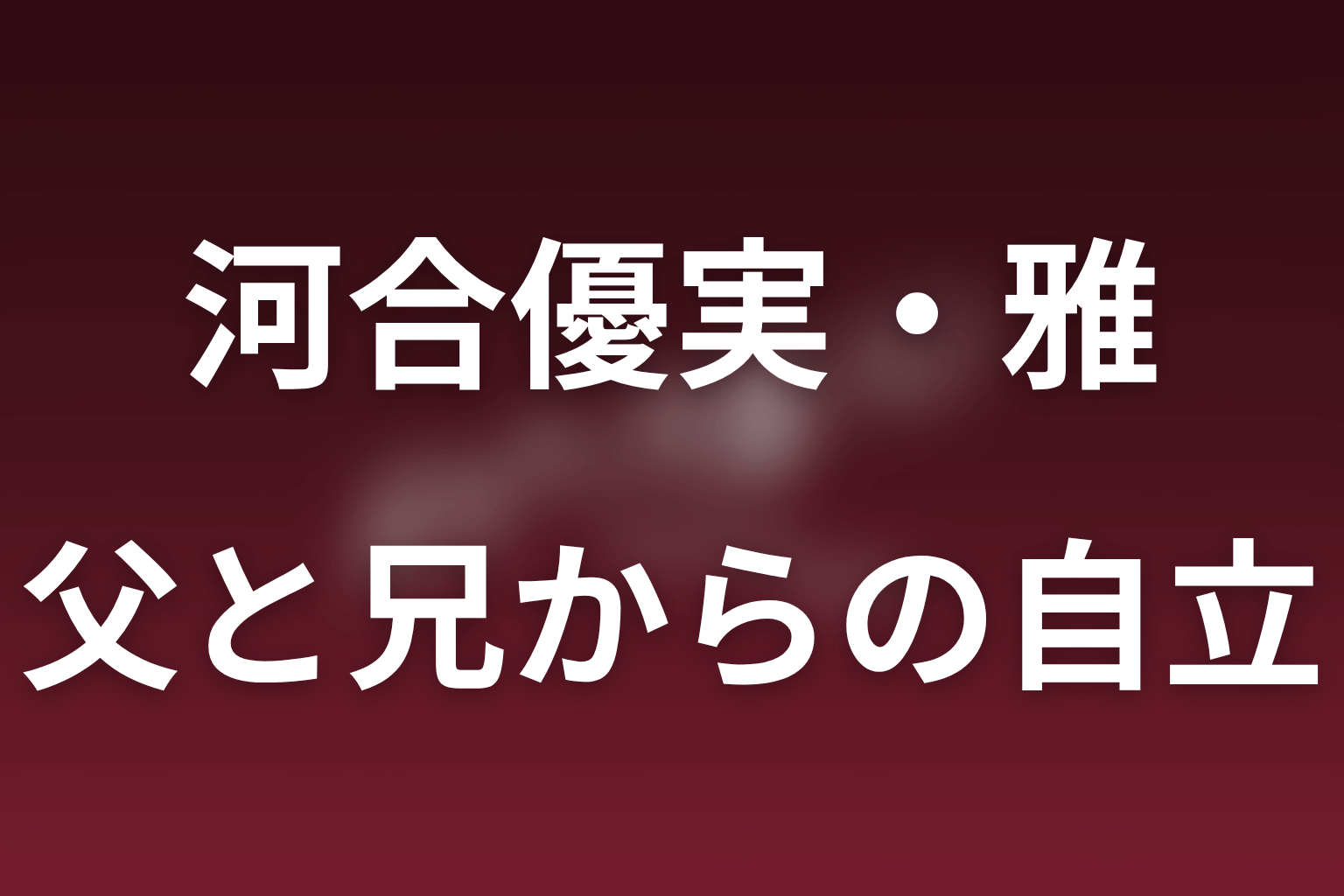 小早川雅と父・兄の家族関係｜支配と自立