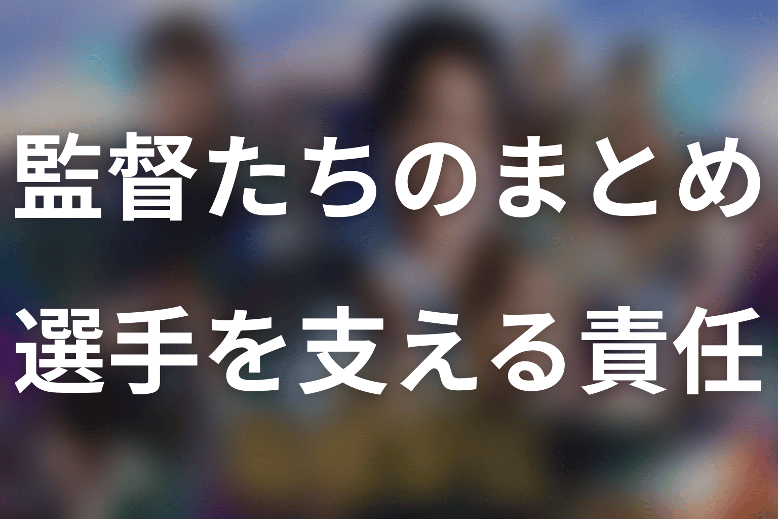 まとめ｜監督の違いから見える「選手の人生を支える責任」