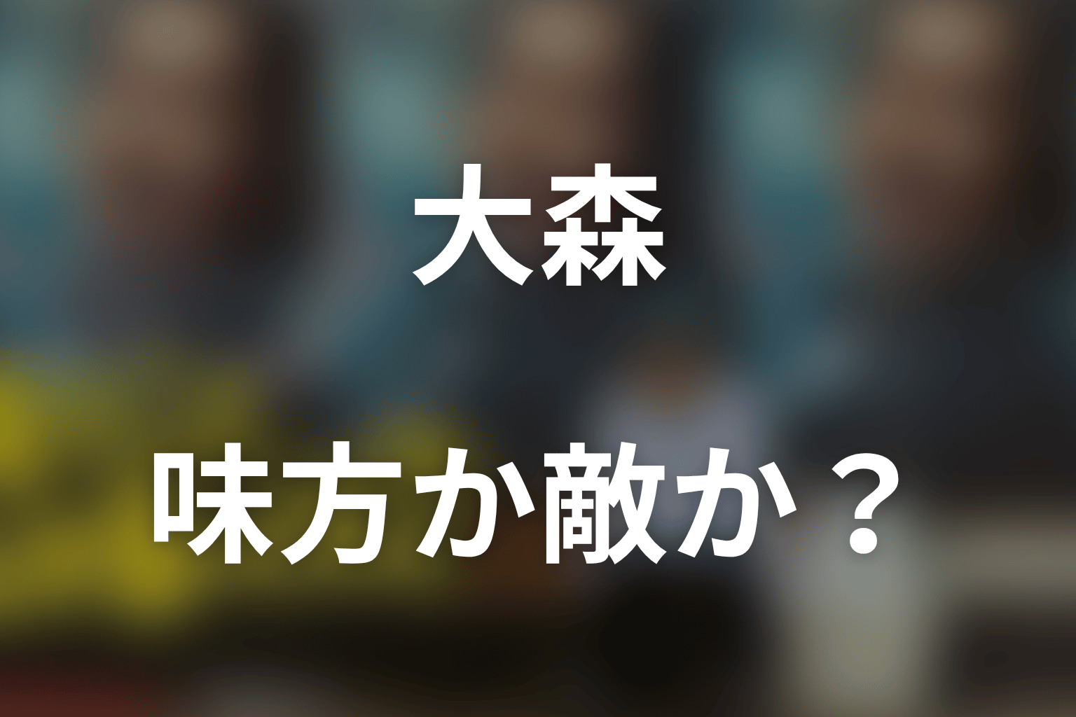 大森は味方・敵なのか？物語で担う役割を考察