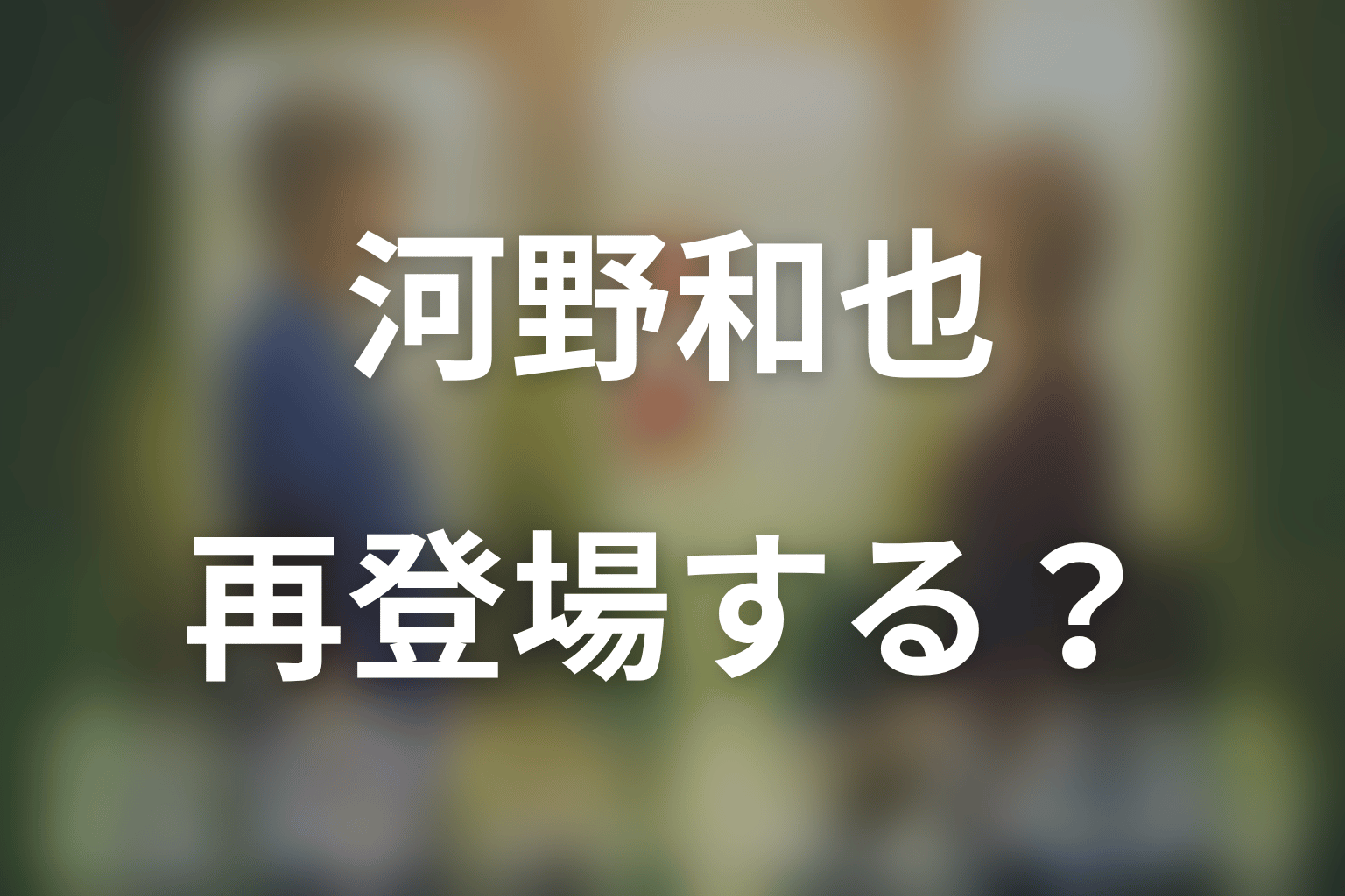 第6シリーズで河野和也が再登場する可能性は？