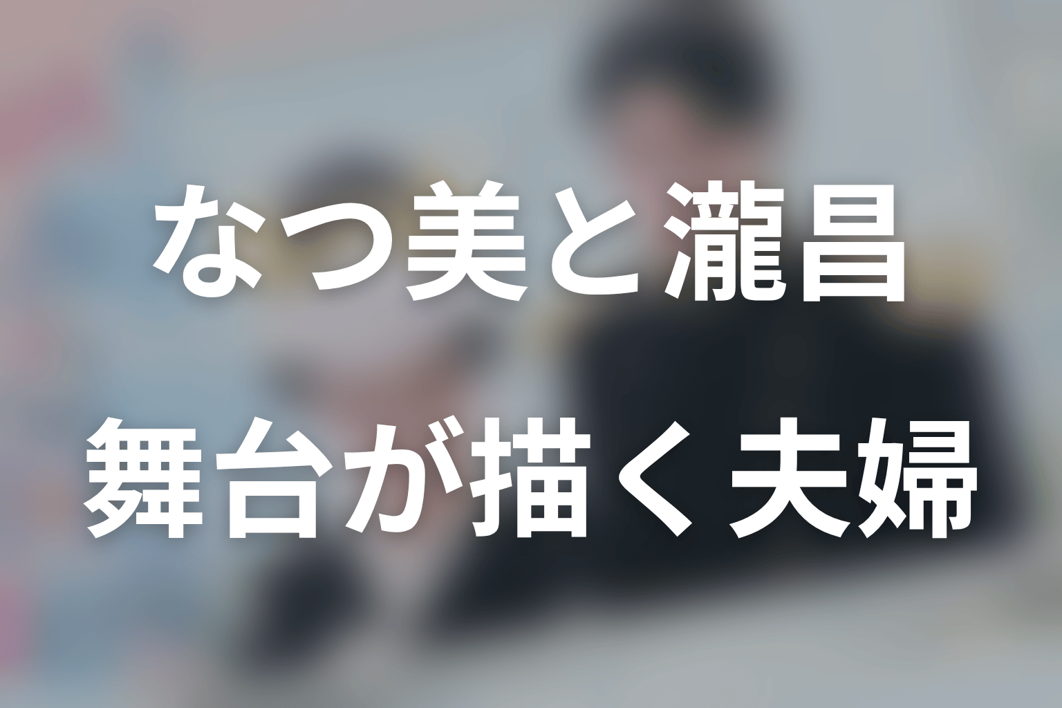舞台版が描く瀧昌となつ美の夫婦を考察