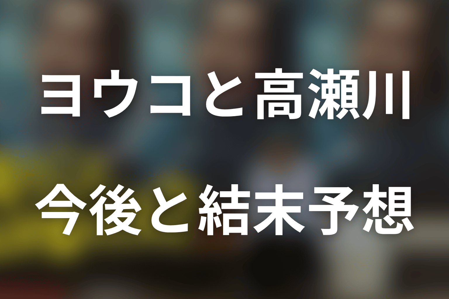 野々村ヨウコと高瀬川玄の今後・結末を予想