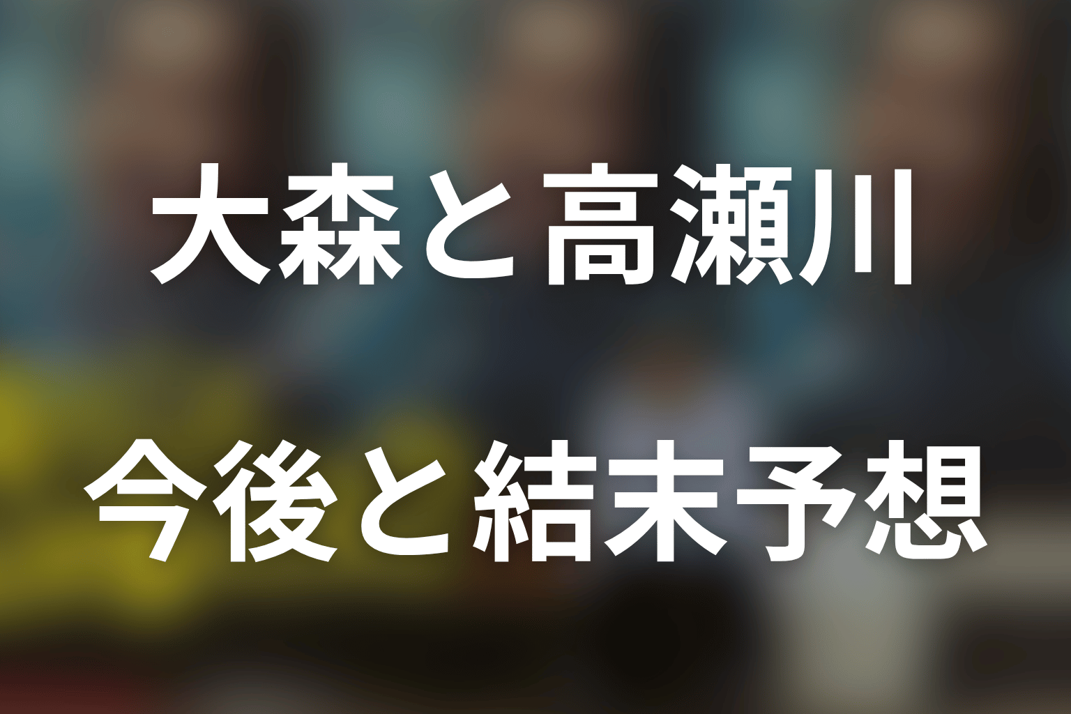 大森と高瀬川玄の今後・結末を予想