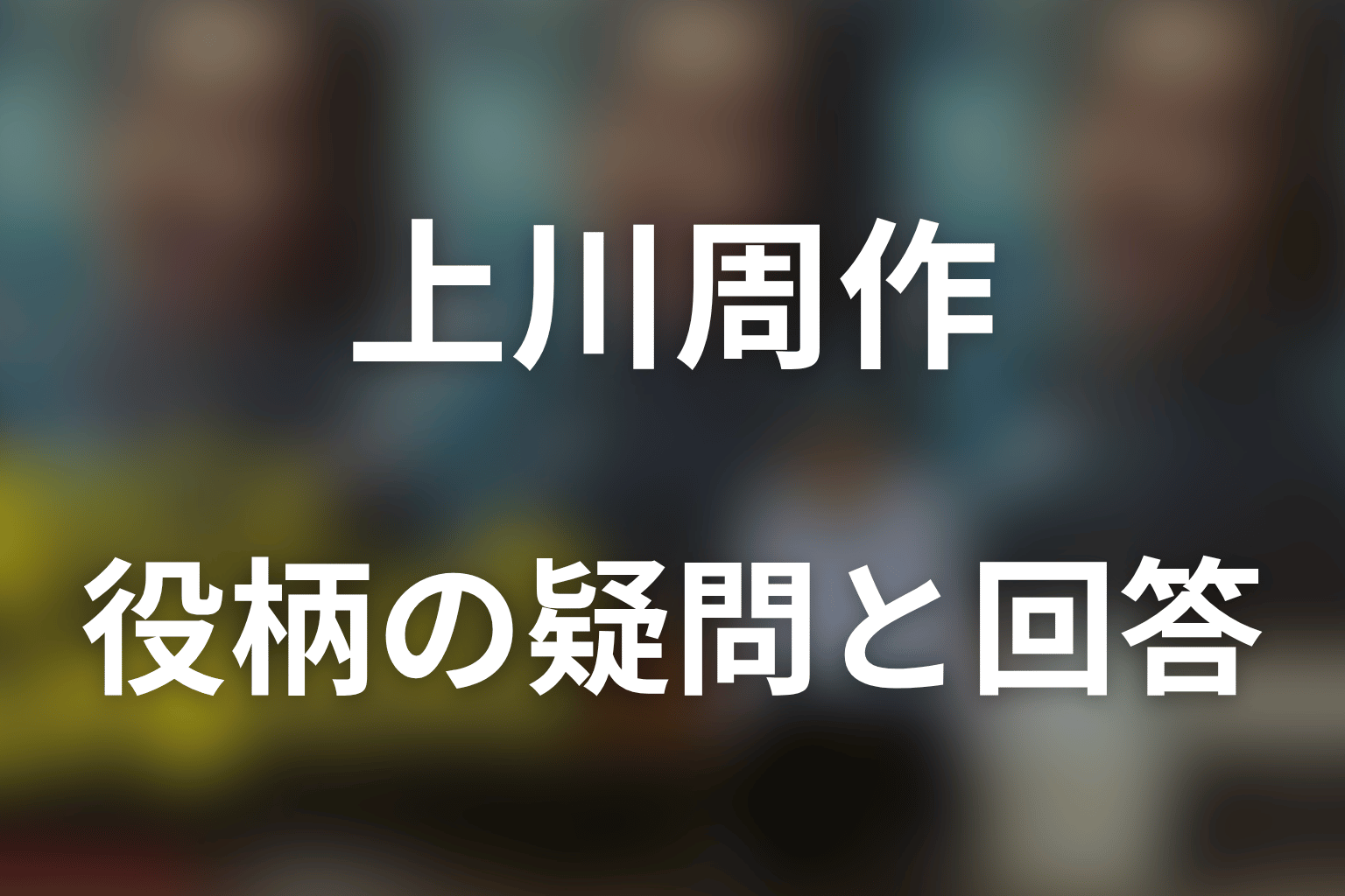 『俺のこと、なんか言ってた？』上川周作のFAQ