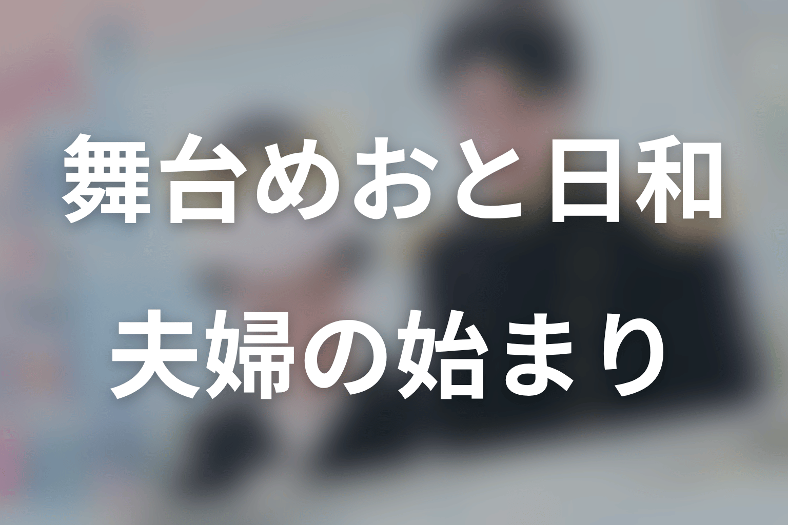 まとめ｜舞台版は夫婦の始まりを宝塚のミュージカルで描いた作品