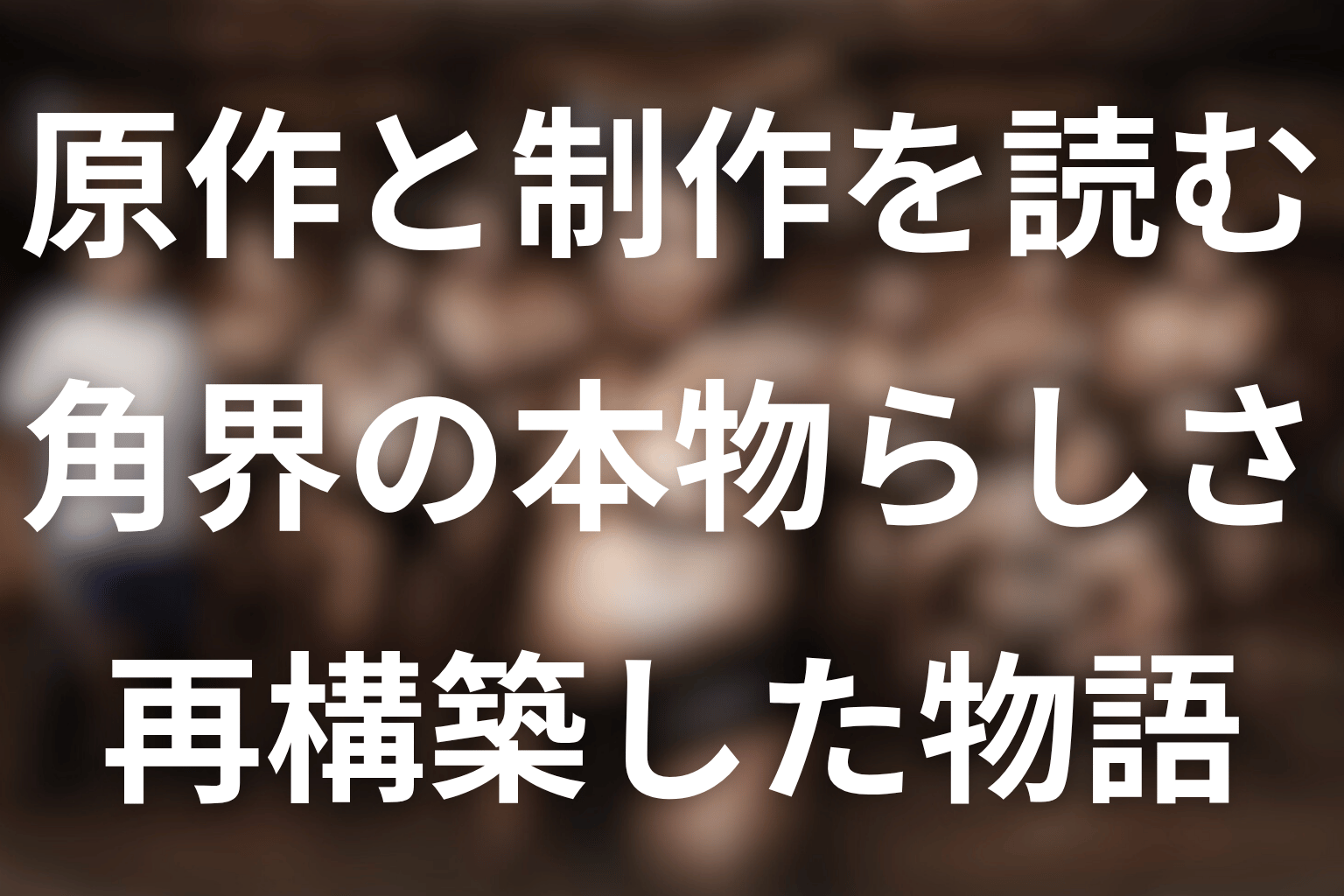 まとめ｜原作なしだからこそ角界の「本物らしさ」を再構築した物語