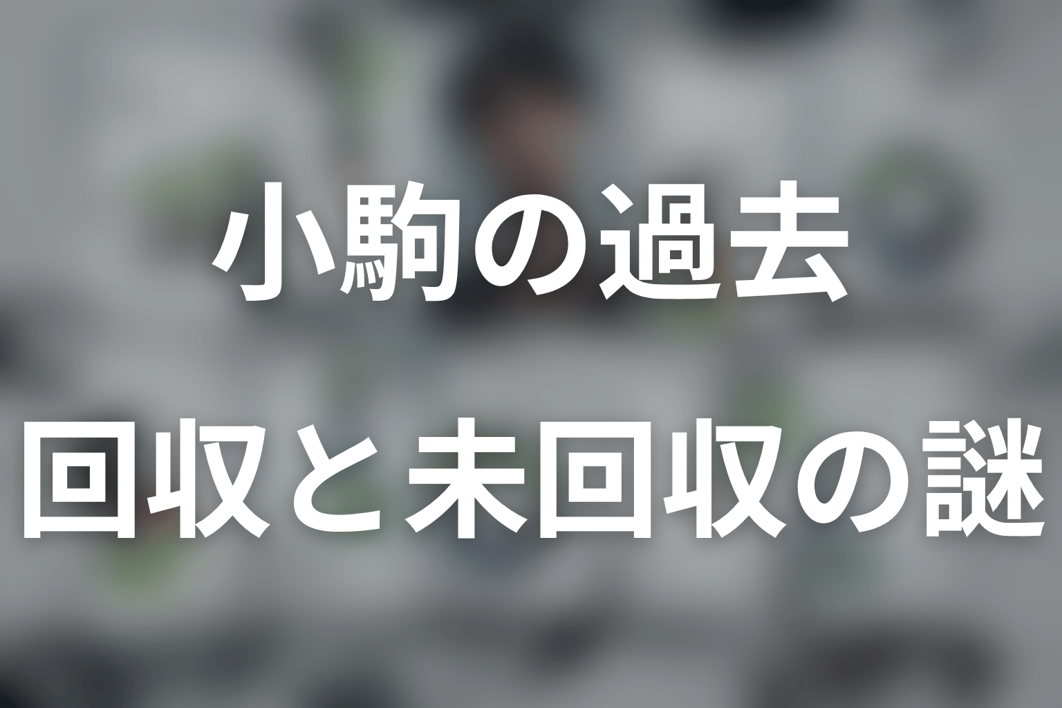 小駒をめぐる回収済み伏線と未回収の謎