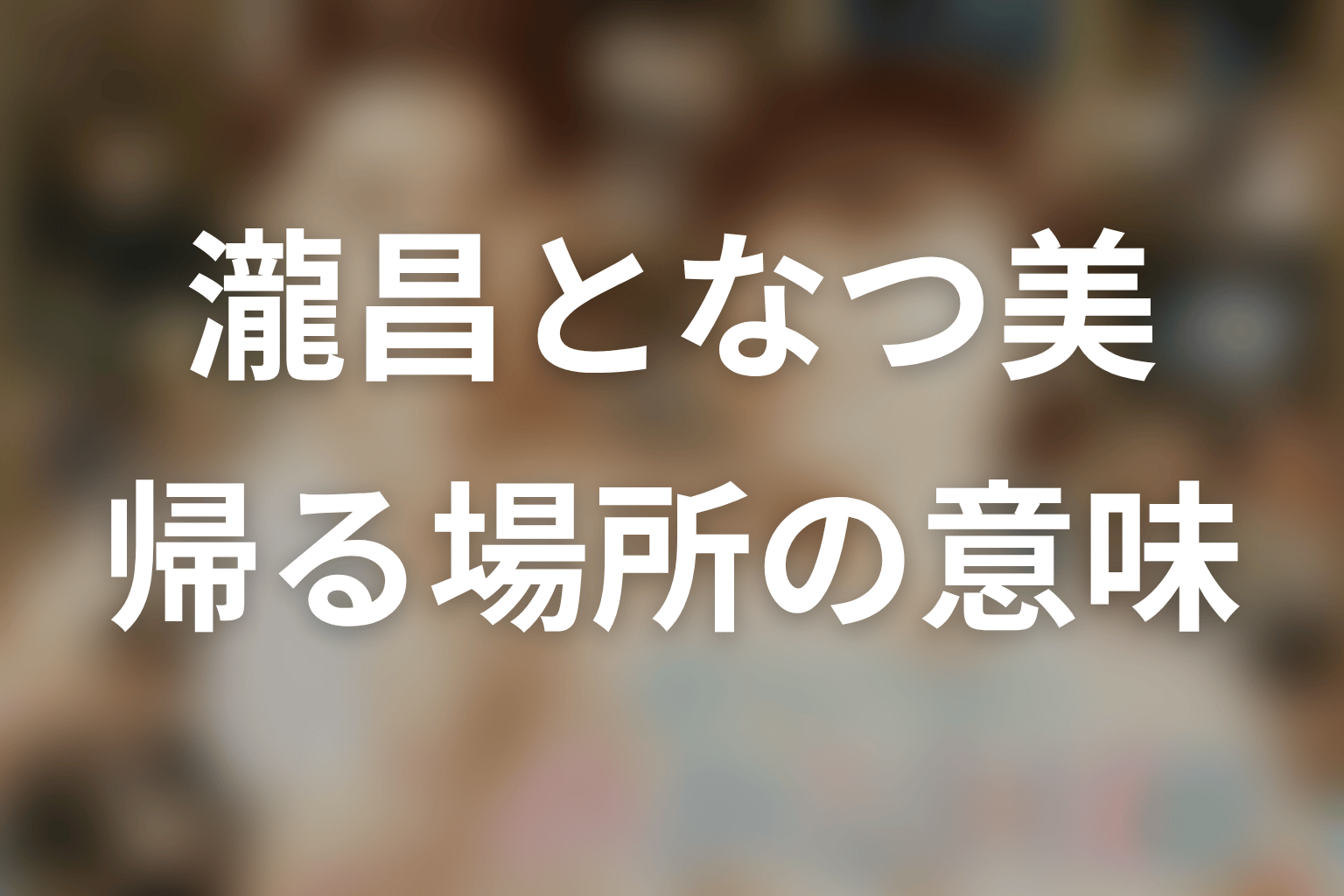 まとめ｜瀧昌は、なつ美との結婚で「帰る人」へ変わった