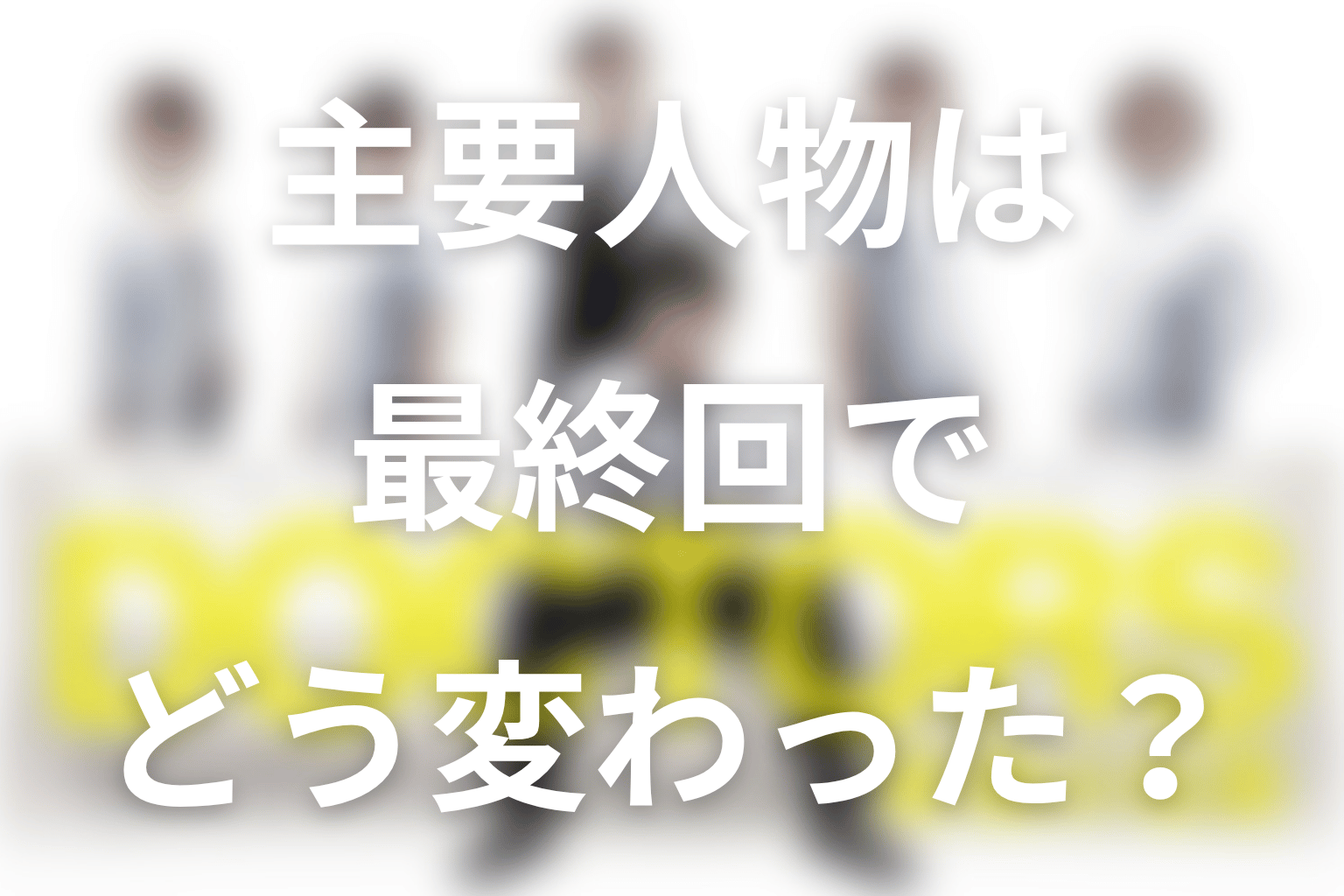主要人物は最終回でどう変わった?人物考察
