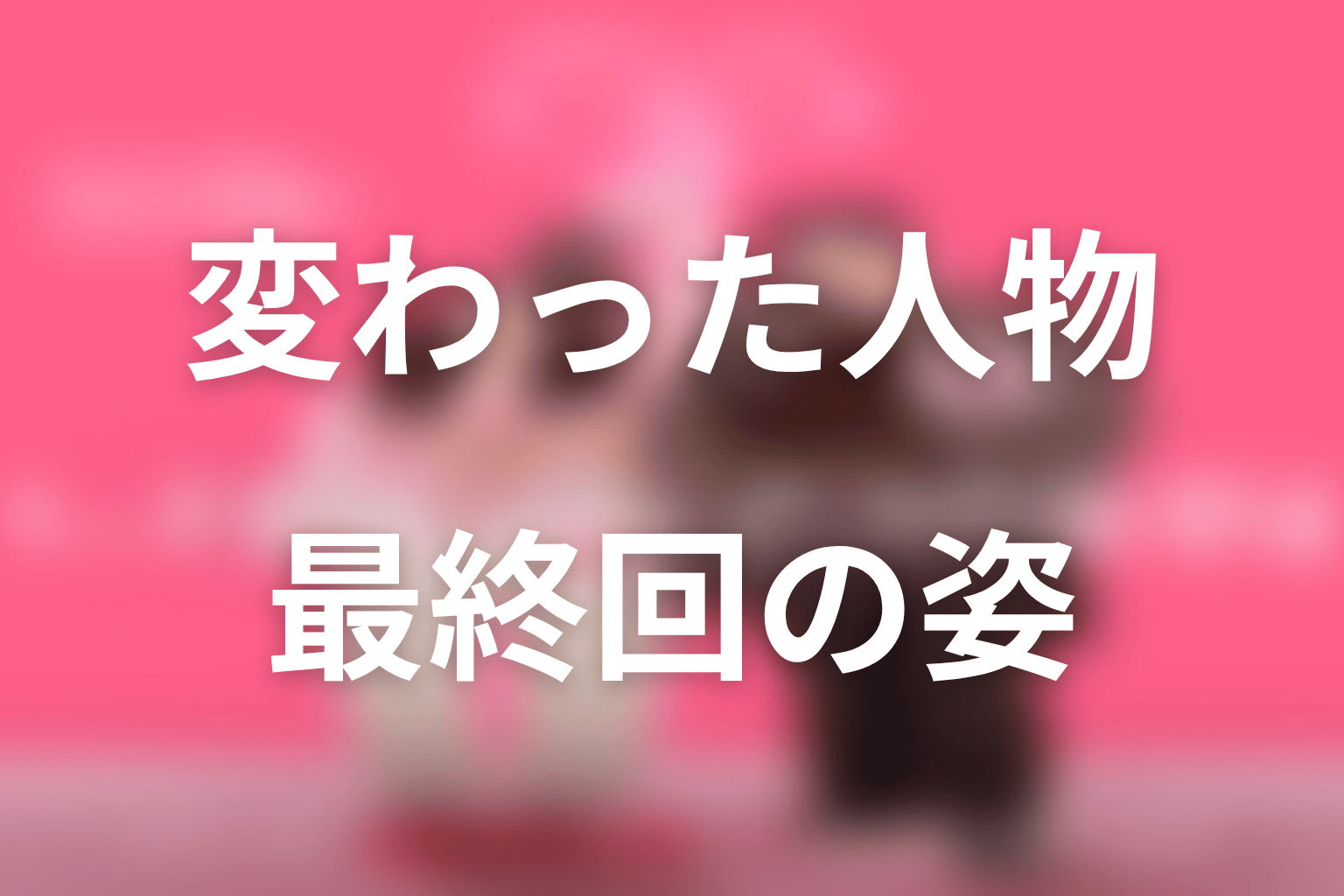 主要人物は最終回までにどう変わった?