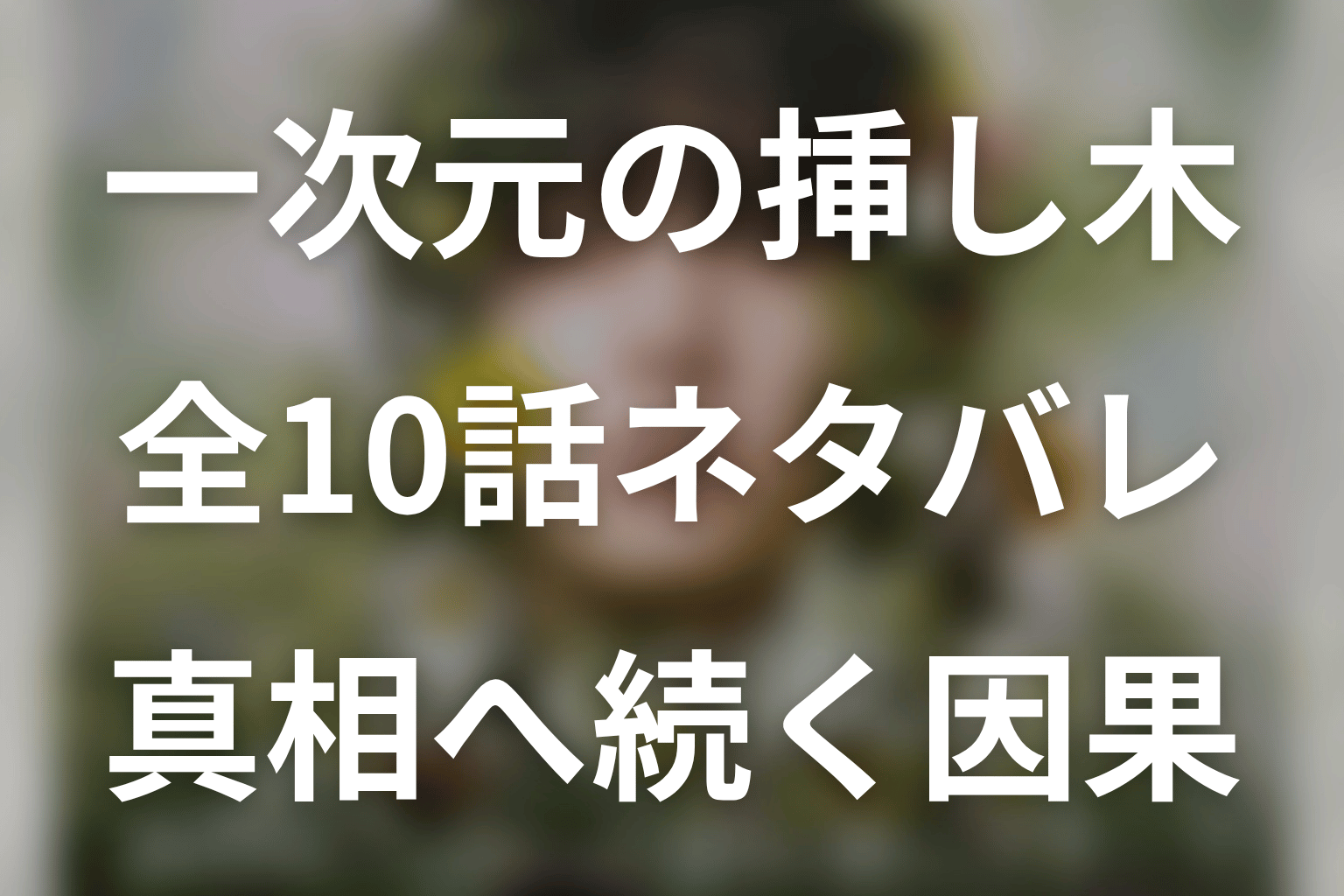 【全話ネタバレ】一次元の挿し木のあらすじ・結末