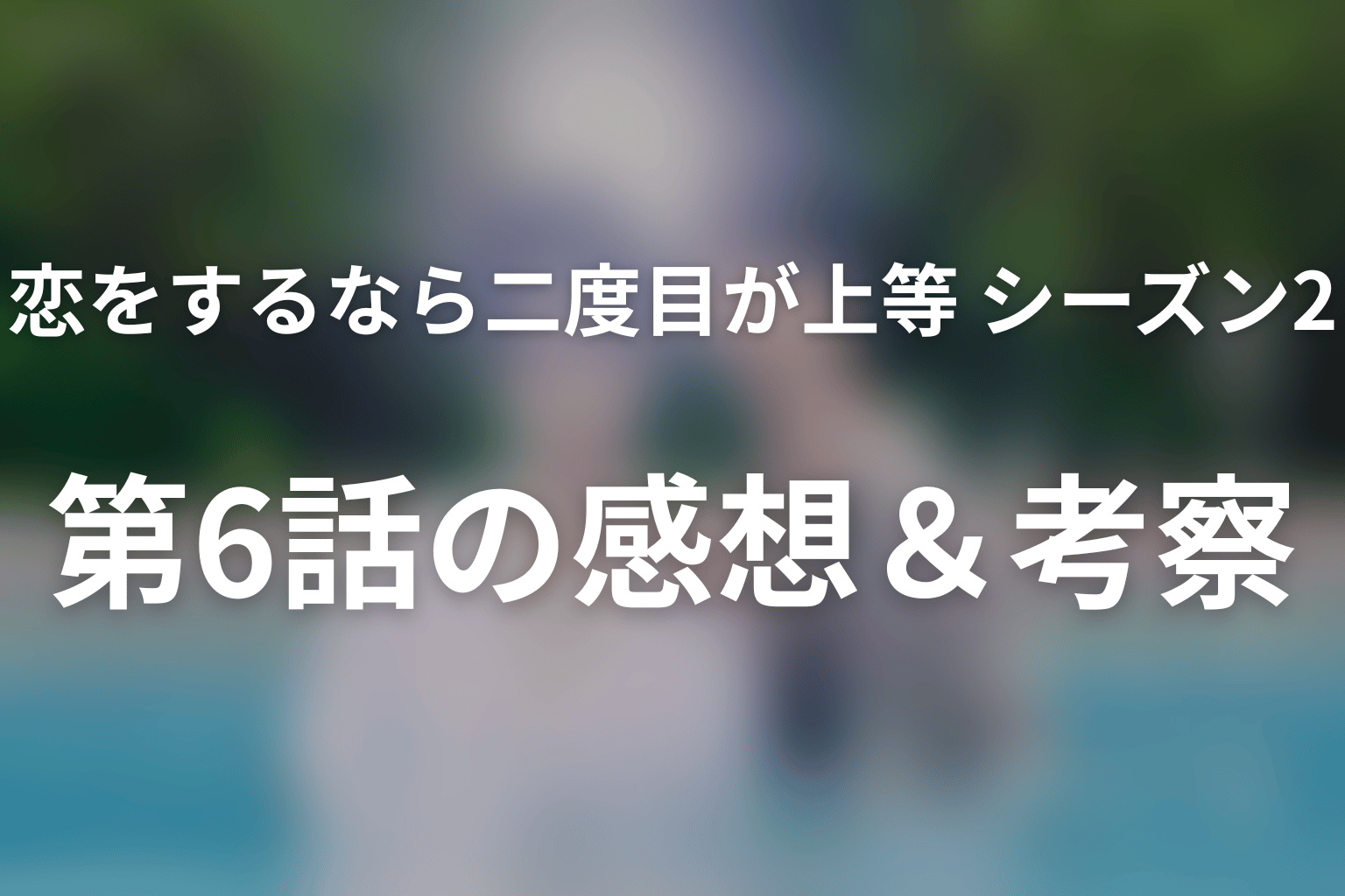 恋をするなら二度目が上等 シーズン2 6話 感想・考察画像