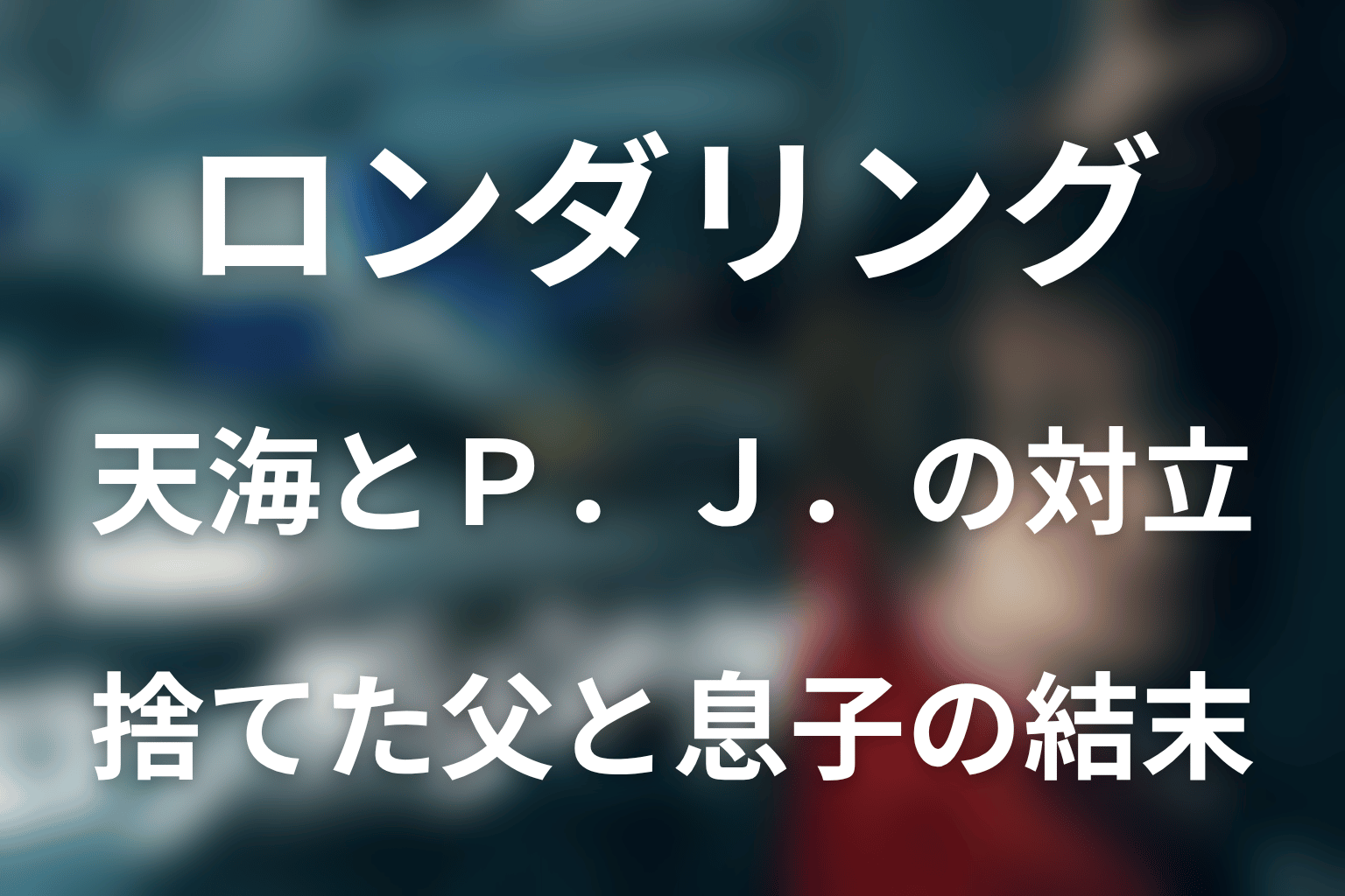 P.J.と天海はなぜ憎み合った?捨てた父と捨てられた息子の結末
