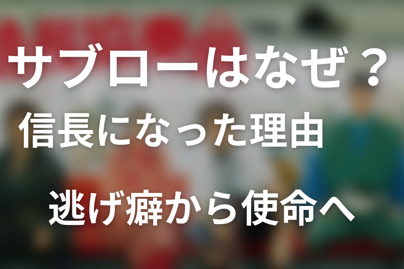 サブローはなぜ織田信長になった？逃げ癖から使命へ変わるまで