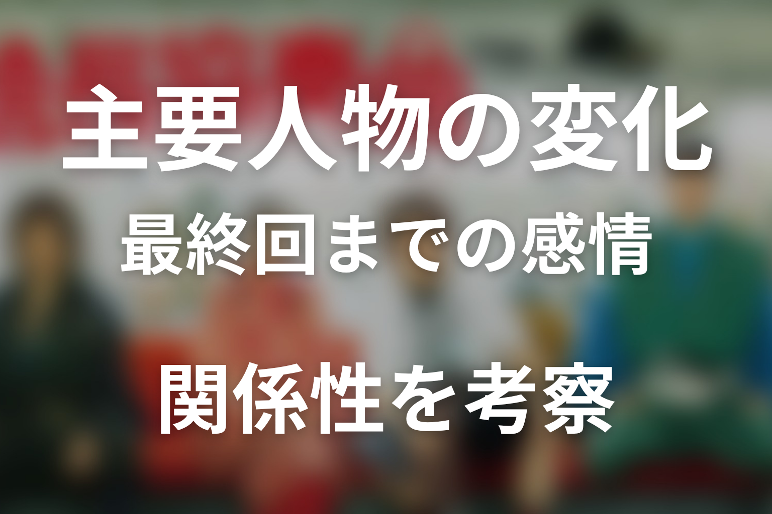 主要人物は最終回までにどう変わった？感情と関係性を考察