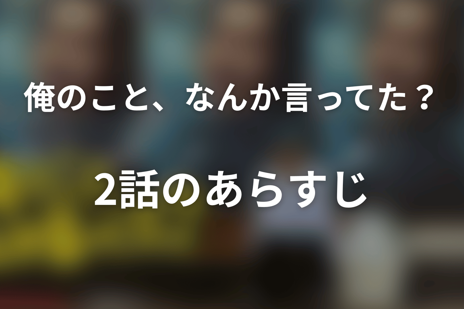 俺のこと、なんか言ってた？ 2話 あらすじ画像