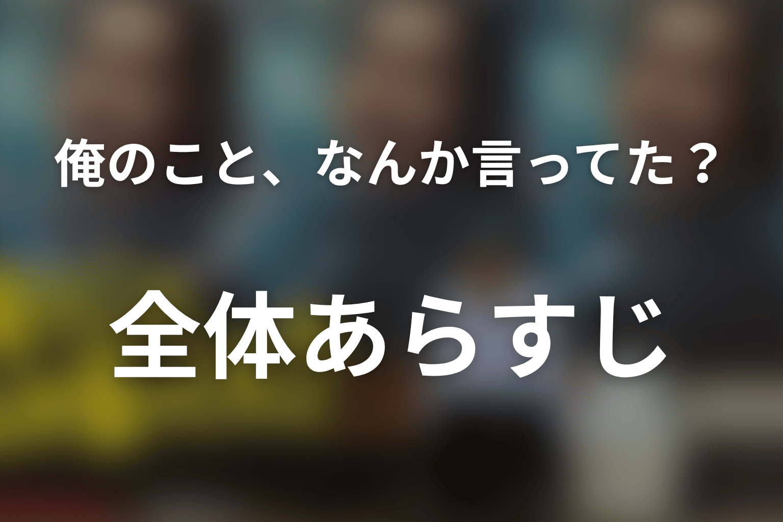 ドラマ「俺のこと、なんか言ってた？」の全体あらすじ