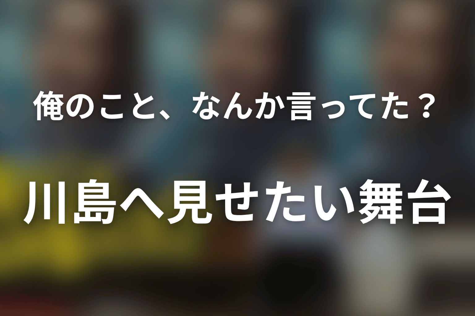 川島一機はなぜ高瀬川が最も観てほしい相手になった？