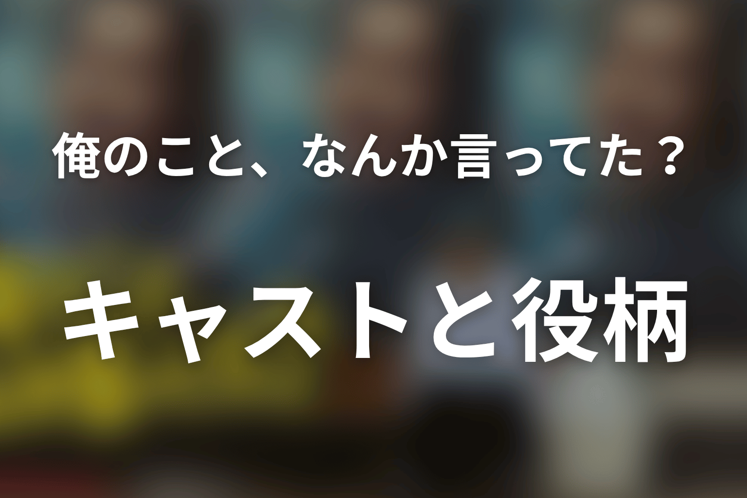 「俺のこと、なんか言ってた？」の主な登場人物とキャスト