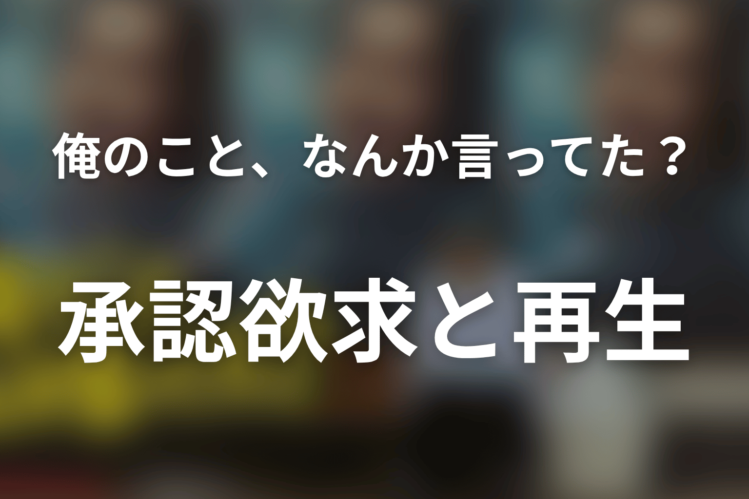 「俺のこと、なんか言ってた？」が描いた承認欲求と再生