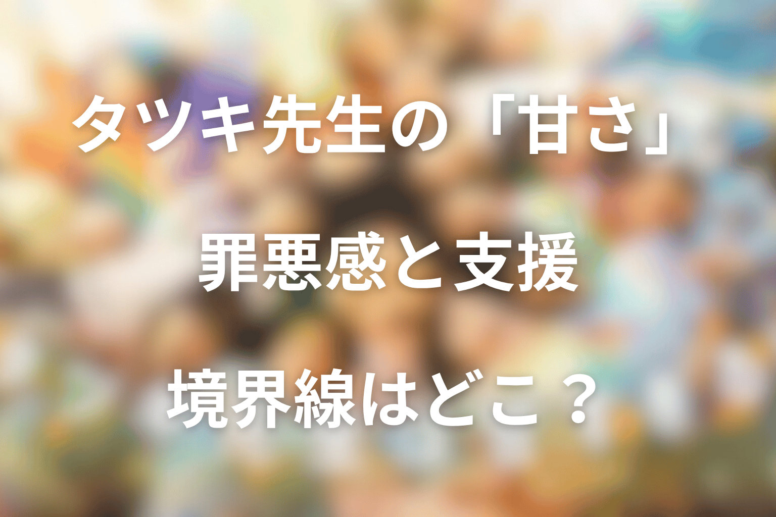 タツキ先生はなぜ甘すぎる？罪悪感と支援の境界線