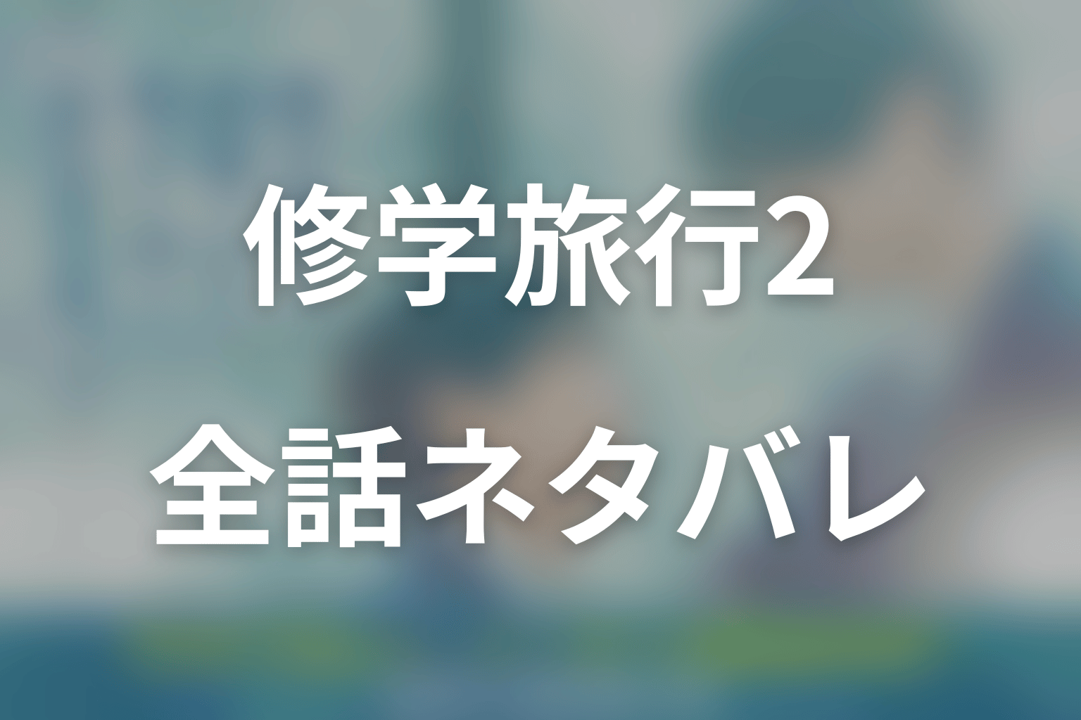 【全話ネタバレ】ドラマ「修学旅行で仲良くないグループに入りました2」の最終回結末と伏線回収。日置と渡会は受験・卒業を越えられる？