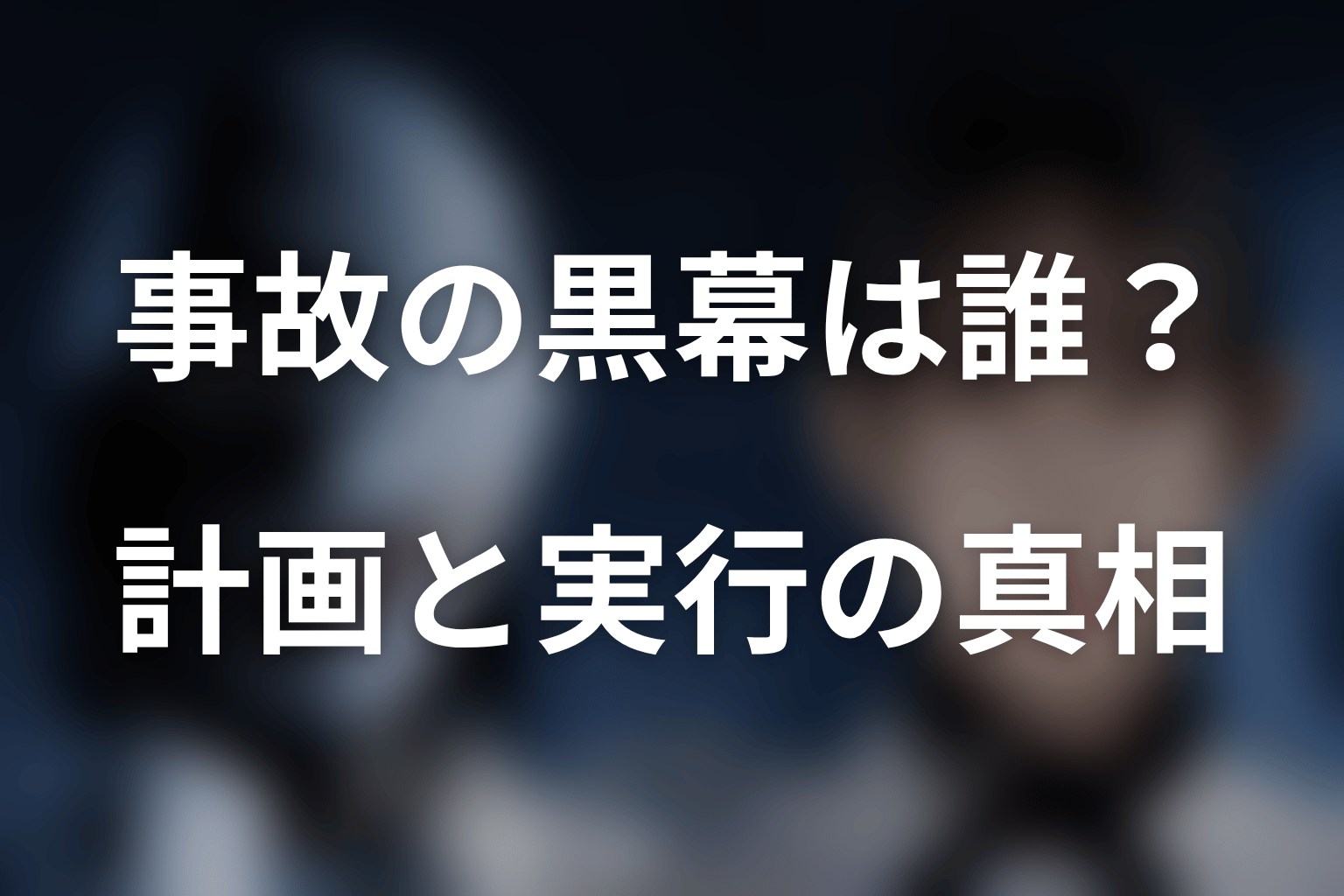 事故の黒幕・犯人は誰？計画者と実行に関わった人物